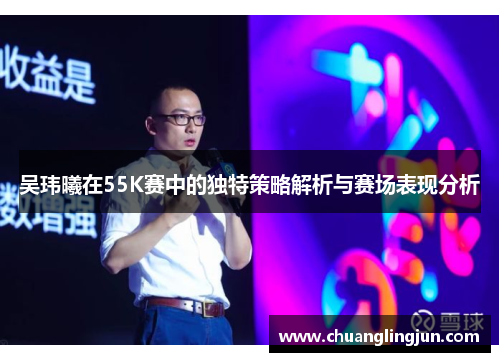 吴玮曦在55K赛中的独特策略解析与赛场表现分析