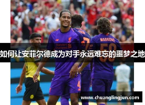 如何让安菲尔德成为对手永远难忘的噩梦之地