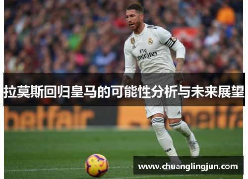 拉莫斯回归皇马的可能性分析与未来展望