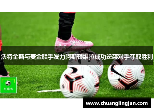 沃特金斯与麦金联手发力阿斯顿维拉成功逆袭对手夺取胜利