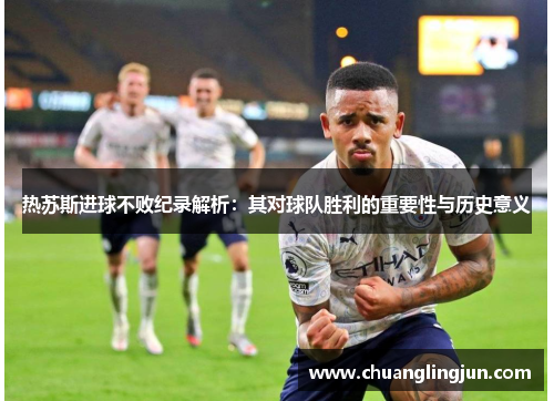 热苏斯进球不败纪录解析：其对球队胜利的重要性与历史意义