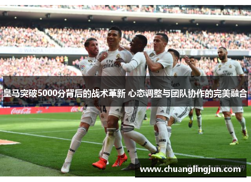 皇马突破5000分背后的战术革新 心态调整与团队协作的完美融合