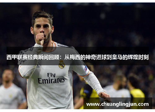 西甲联赛经典瞬间回顾：从梅西的神奇进球到皇马的辉煌时刻