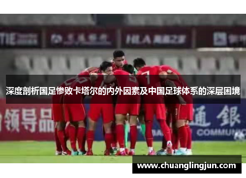 深度剖析国足惨败卡塔尔的内外因素及中国足球体系的深层困境