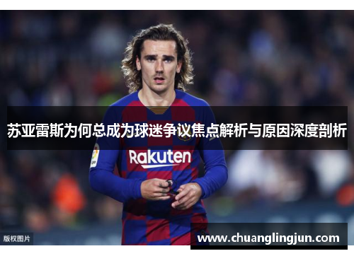 苏亚雷斯为何总成为球迷争议焦点解析与原因深度剖析