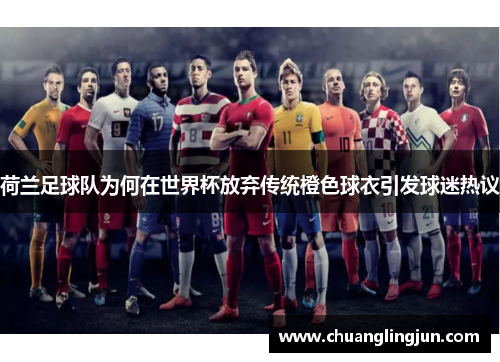 荷兰足球队为何在世界杯放弃传统橙色球衣引发球迷热议
