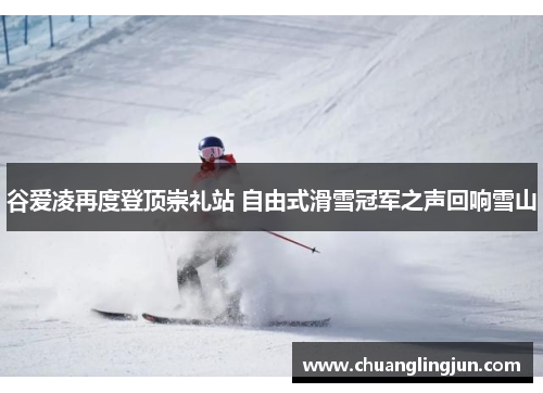 谷爱凌再度登顶崇礼站 自由式滑雪冠军之声回响雪山