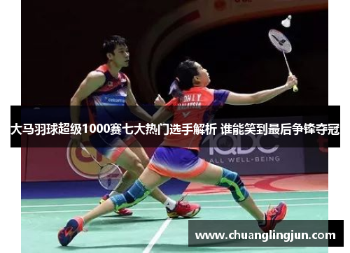 大马羽球超级1000赛七大热门选手解析 谁能笑到最后争锋夺冠
