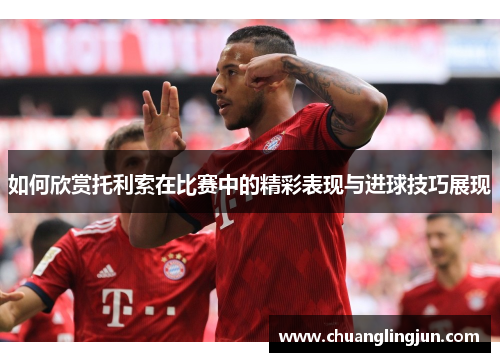 如何欣赏托利索在比赛中的精彩表现与进球技巧展现